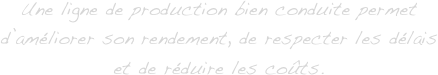 Une ligne de production bien conduite permet
d’améliorer son rendement, de respecter les délais
et de réduire les coûts.